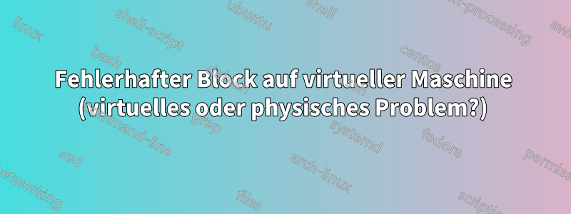 Fehlerhafter Block auf virtueller Maschine (virtuelles oder physisches Problem?)