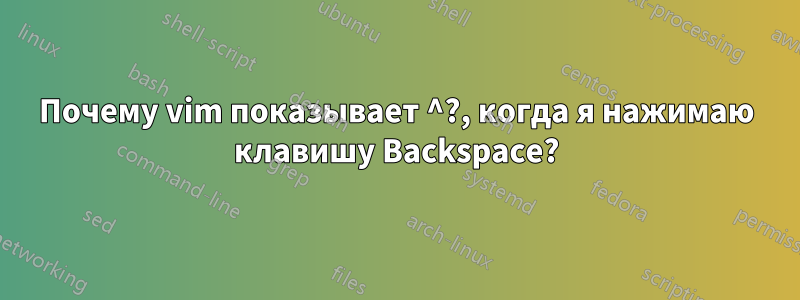 Почему vim показывает ^?, когда я нажимаю клавишу Backspace?