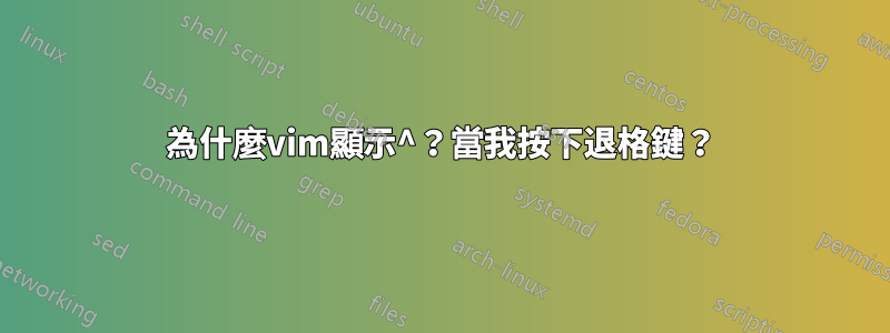 為什麼vim顯示^？當我按下退格鍵？