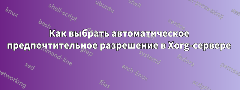 Как выбрать автоматическое предпочтительное разрешение в Xorg-сервере