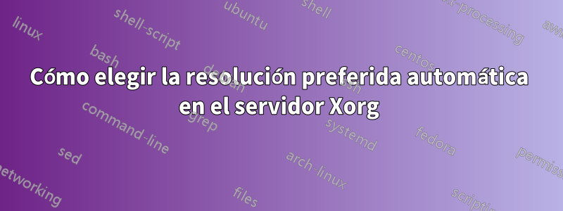 Cómo elegir la resolución preferida automática en el servidor Xorg