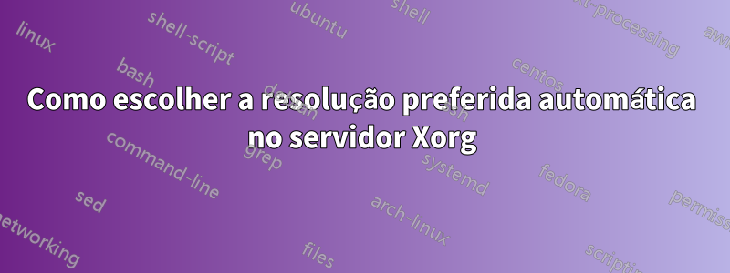 Como escolher a resolução preferida automática no servidor Xorg