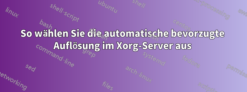 So wählen Sie die automatische bevorzugte Auflösung im Xorg-Server aus