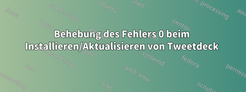 Behebung des Fehlers 0 beim Installieren/Aktualisieren von Tweetdeck