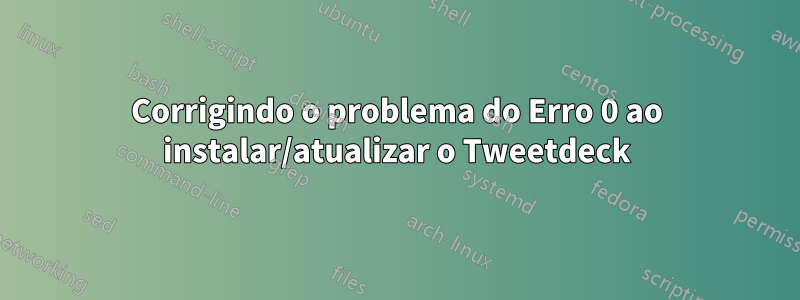 Corrigindo o problema do Erro 0 ao instalar/atualizar o Tweetdeck