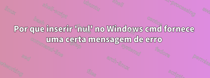 Por que inserir 'nul' no Windows cmd fornece uma certa mensagem de erro