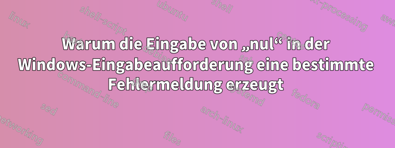 Warum die Eingabe von „nul“ in der Windows-Eingabeaufforderung eine bestimmte Fehlermeldung erzeugt