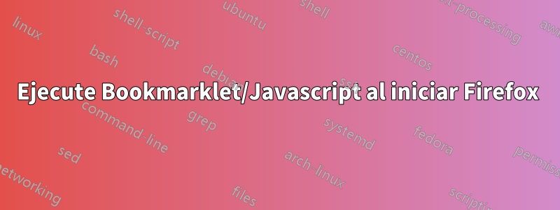 Ejecute Bookmarklet/Javascript al iniciar Firefox