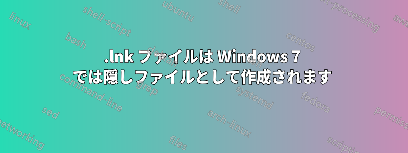 .lnk ファイルは Windows 7 では隠しファイルとして作成されます