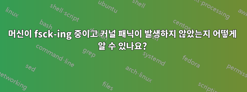 머신이 fsck-ing 중이고 커널 패닉이 발생하지 않았는지 어떻게 알 수 있나요?