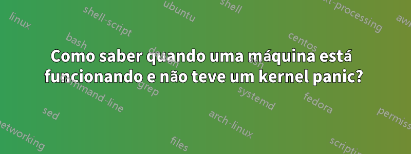 Como saber quando uma máquina está funcionando e não teve um kernel panic?