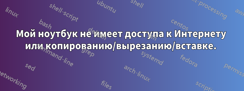 Мой ноутбук не имеет доступа к Интернету или копированию/вырезанию/вставке.