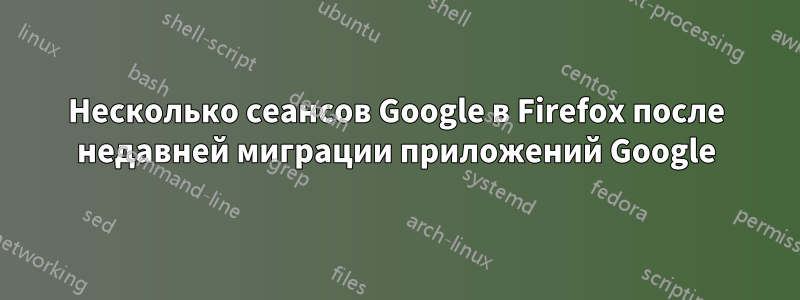 Несколько сеансов Google в Firefox после недавней миграции приложений Google