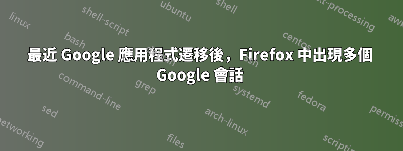 最近 Google 應用程式遷移後，Firefox 中出現多個 Google 會話