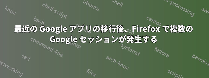 最近の Google アプリの移行後、Firefox で複数の Google セッションが発生する