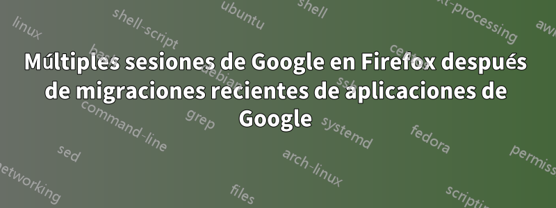 Múltiples sesiones de Google en Firefox después de migraciones recientes de aplicaciones de Google