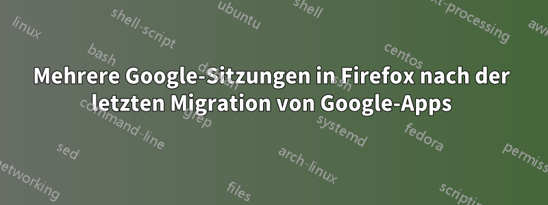 Mehrere Google-Sitzungen in Firefox nach der letzten Migration von Google-Apps