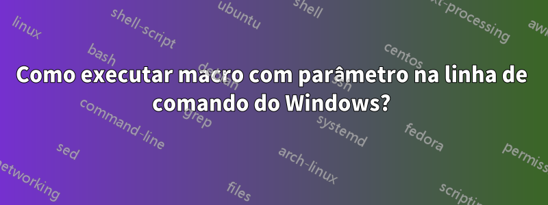 Como executar macro com parâmetro na linha de comando do Windows?