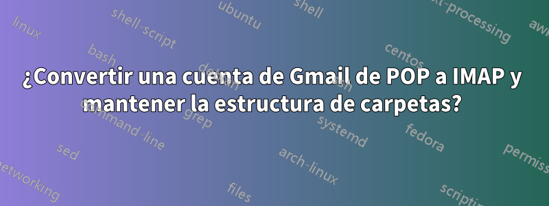 ¿Convertir una cuenta de Gmail de POP a IMAP y mantener la estructura de carpetas?