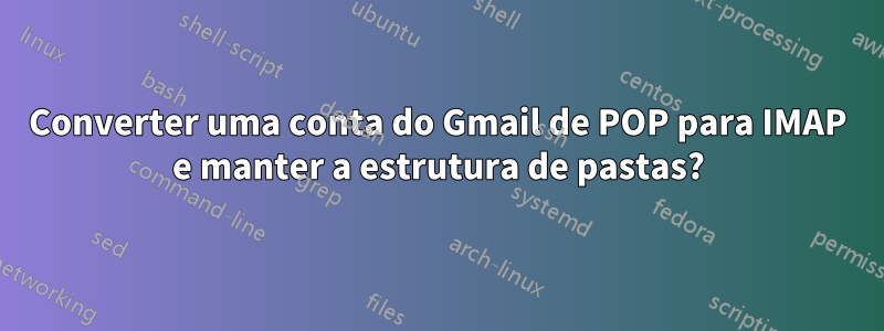 Converter uma conta do Gmail de POP para IMAP e manter a estrutura de pastas?