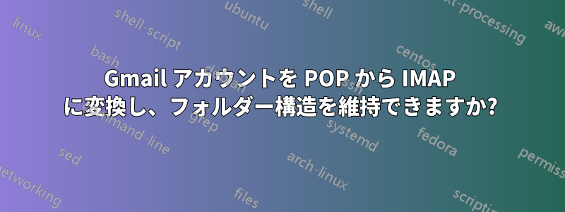 Gmail アカウントを POP から IMAP に変換し、フォルダー構造を維持できますか?