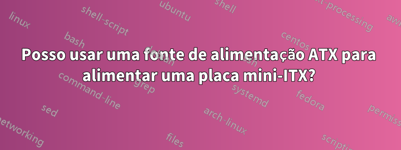 Posso usar uma fonte de alimentação ATX para alimentar uma placa mini-ITX?