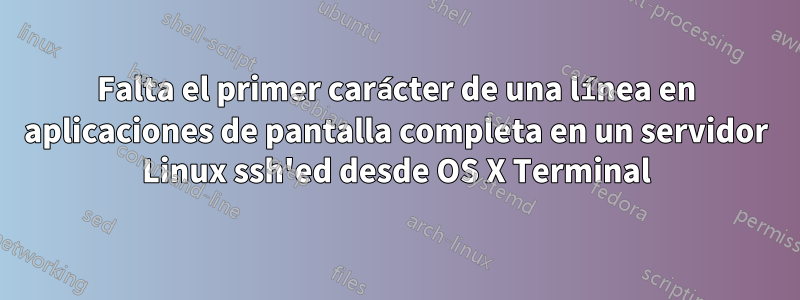 Falta el primer carácter de una línea en aplicaciones de pantalla completa en un servidor Linux ssh'ed desde OS X Terminal