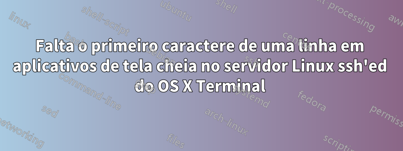 Falta o primeiro caractere de uma linha em aplicativos de tela cheia no servidor Linux ssh'ed do OS X Terminal
