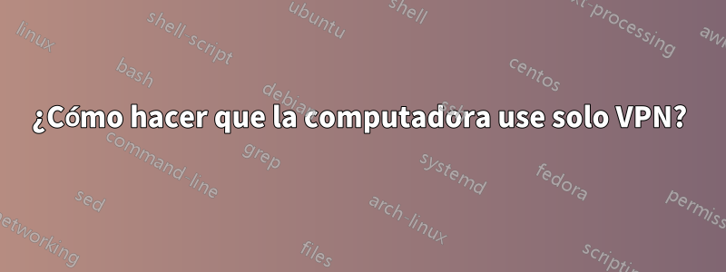 ¿Cómo hacer que la computadora use solo VPN?