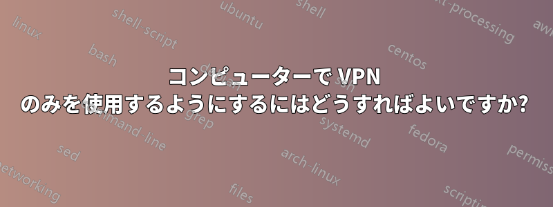 コンピューターで VPN のみを使用するようにするにはどうすればよいですか?