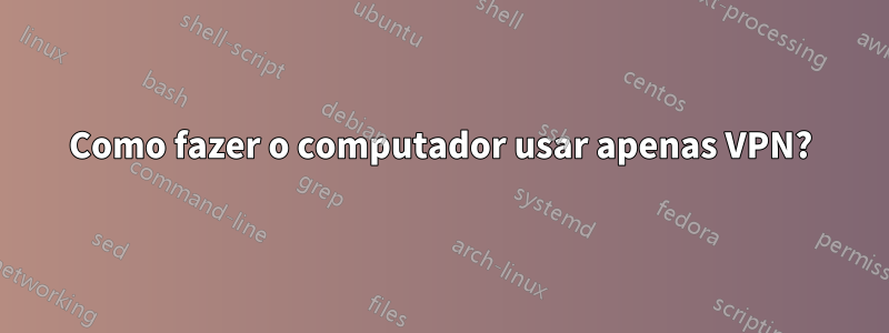Como fazer o computador usar apenas VPN?