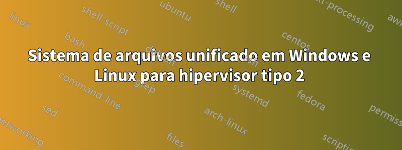 Sistema de arquivos unificado em Windows e Linux para hipervisor tipo 2