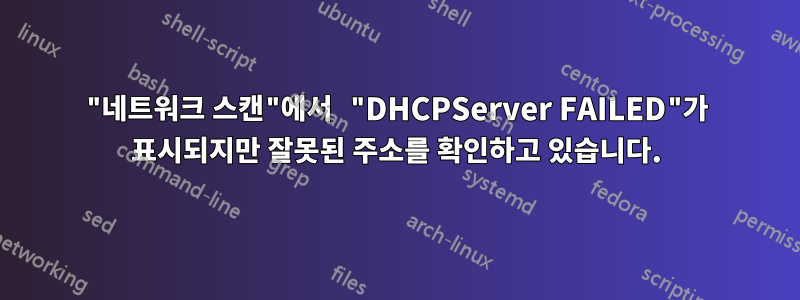 "네트워크 스캔"에서 "DHCPServer FAILED"가 표시되지만 잘못된 주소를 확인하고 있습니다.