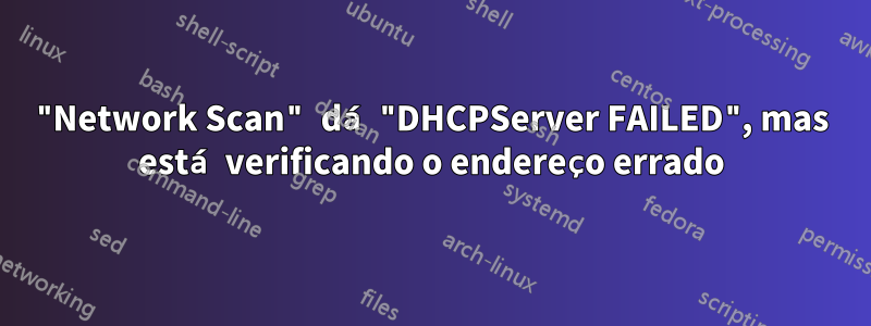"Network Scan" dá "DHCPServer FAILED", mas está verificando o endereço errado