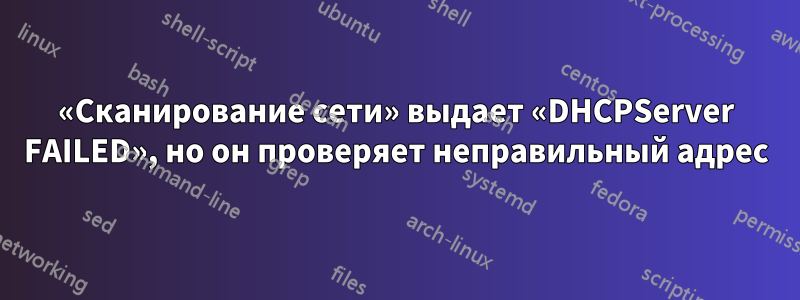 «Сканирование сети» выдает «DHCPServer FAILED», но он проверяет неправильный адрес