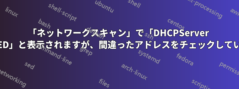 「ネットワークスキャン」で「DHCPServer FAILED」と表示されますが、間違ったアドレスをチェックしています