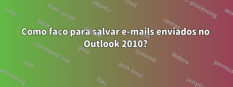 Como faço para salvar e-mails enviados no Outlook 2010?