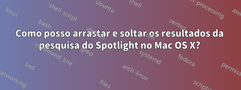 Como posso arrastar e soltar os resultados da pesquisa do Spotlight no Mac OS X?