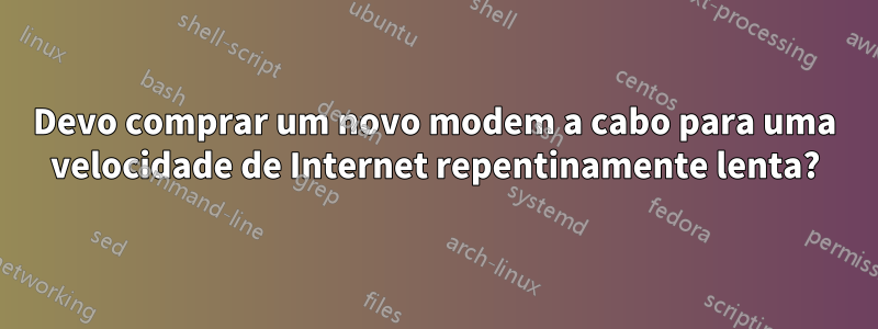 Devo comprar um novo modem a cabo para uma velocidade de Internet repentinamente lenta?