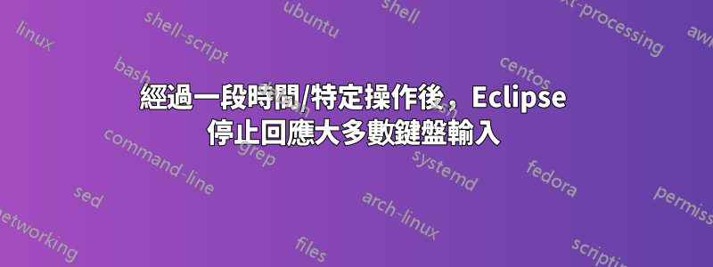 經過一段時間/特定操作後，Eclipse 停止回應大多數鍵盤輸入