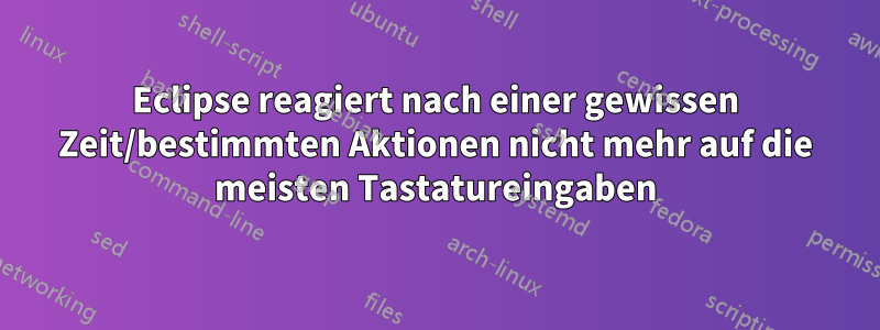 Eclipse reagiert nach einer gewissen Zeit/bestimmten Aktionen nicht mehr auf die meisten Tastatureingaben