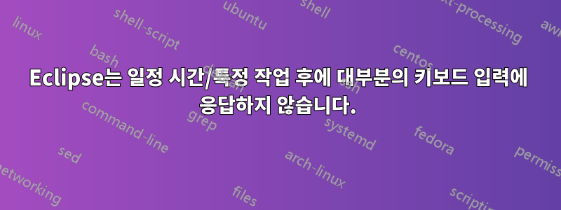 Eclipse는 일정 시간/특정 작업 후에 대부분의 키보드 입력에 응답하지 않습니다.