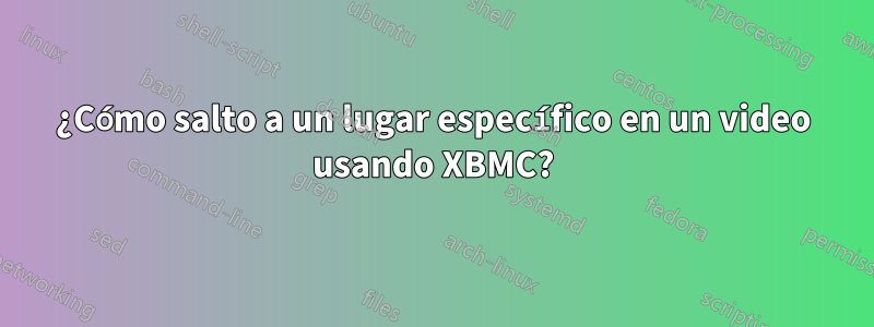 ¿Cómo salto a un lugar específico en un video usando XBMC?