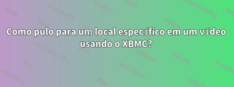 Como pulo para um local específico em um vídeo usando o XBMC?