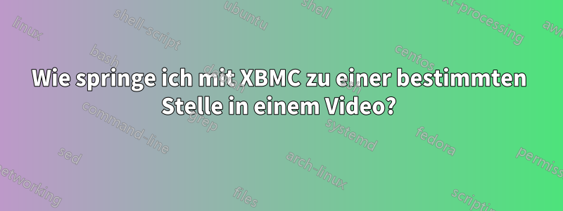 Wie springe ich mit XBMC zu einer bestimmten Stelle in einem Video?