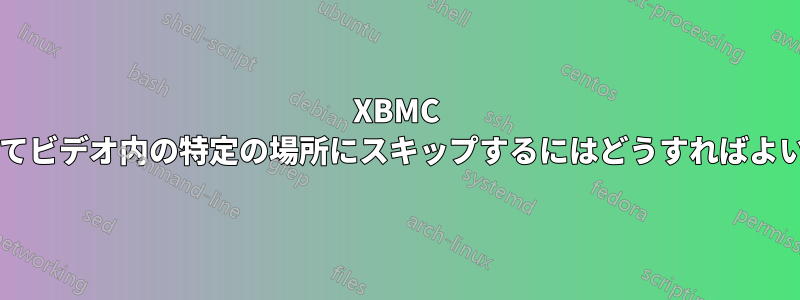 XBMC を使用してビデオ内の特定の場所にスキップするにはどうすればよいですか?