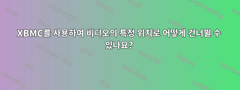 XBMC를 사용하여 비디오의 특정 위치로 어떻게 건너뛸 수 있나요?