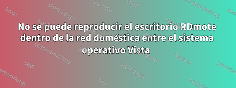 No se puede reproducir el escritorio RDmote dentro de la red doméstica entre el sistema operativo Vista 