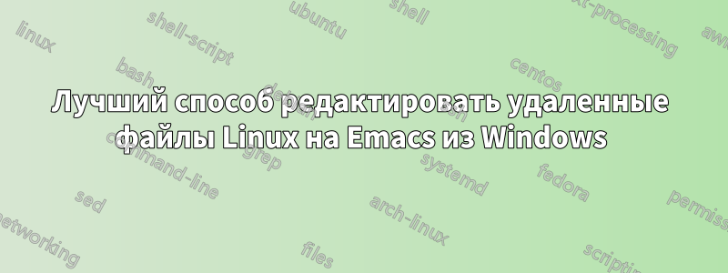 Лучший способ редактировать удаленные файлы Linux на Emacs из Windows