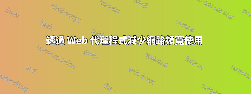 透過 Web 代理程式減少網路頻寬使用
